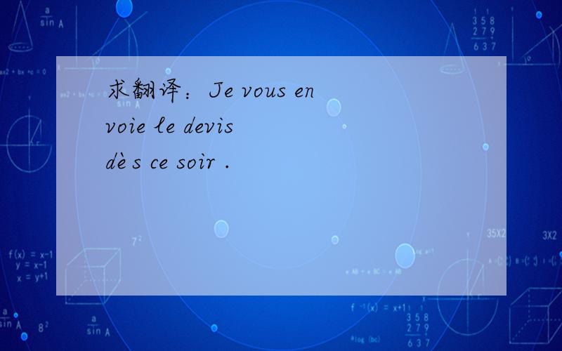 求翻译：Je vous envoie le devis dès ce soir .