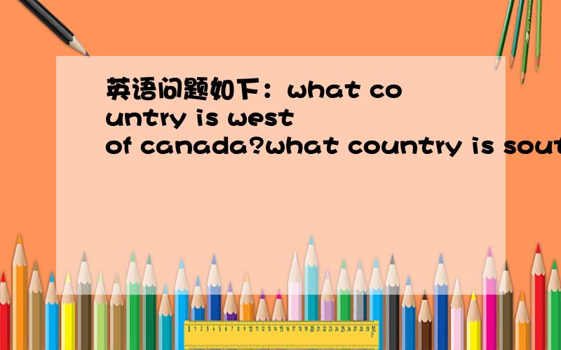 英语问题如下：what country is west of canada?what country is south