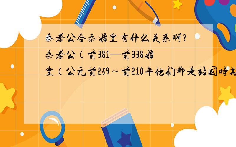 秦孝公合秦始皇有什么关系啊?秦孝公（前381—前338始皇（公元前259～前210年他们都是站国时期但是秦国不是被西楚霸