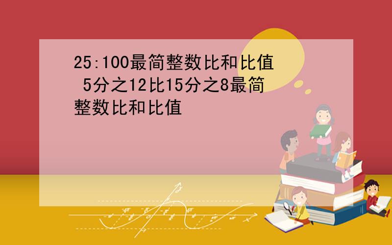 25:100最简整数比和比值 5分之12比15分之8最简整数比和比值