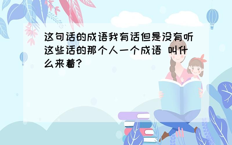 这句话的成语我有话但是没有听这些话的那个人一个成语 叫什么来着?