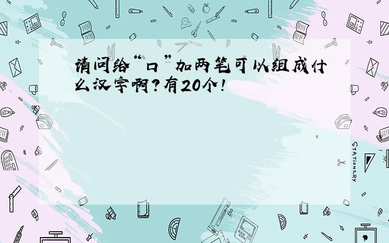 请问给“口”加两笔可以组成什么汉字啊?有20个!