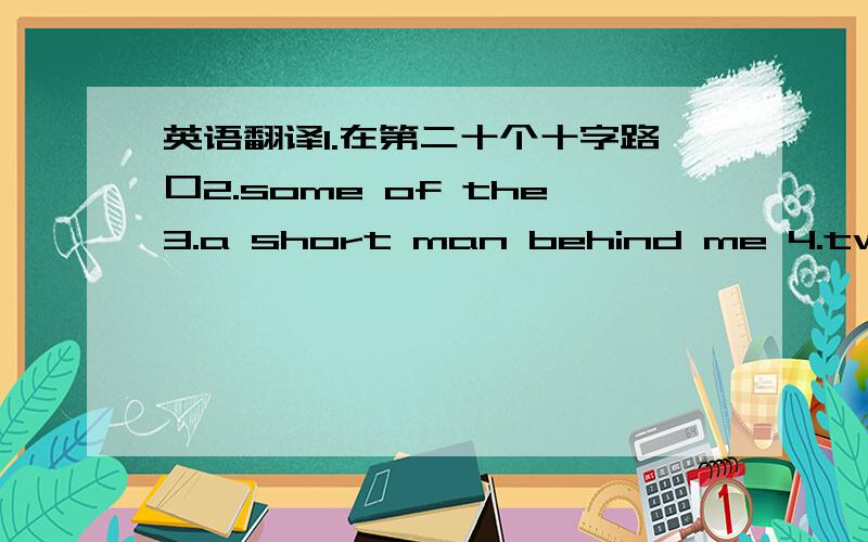 英语翻译1.在第二十个十字路口2.some of the3.a short man behind me 4.two bo