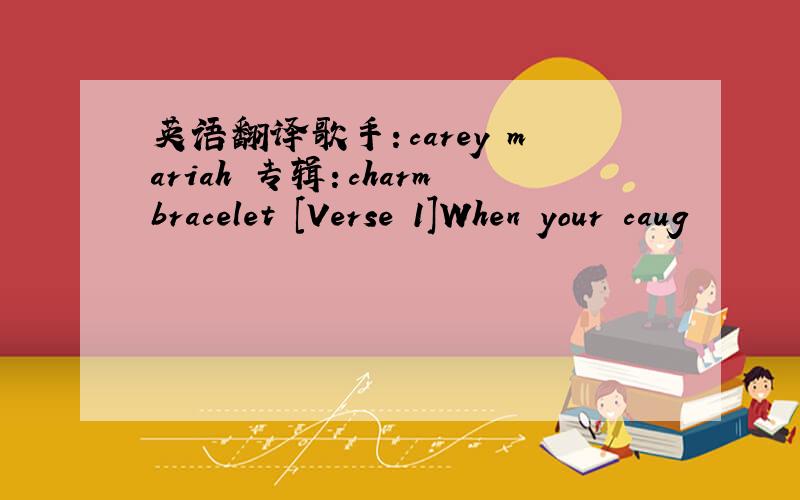 英语翻译歌手：carey mariah 专辑：charmbracelet [Verse 1]When your caug