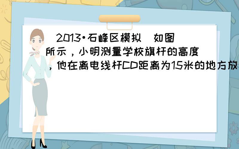 （2013•石峰区模拟）如图所示，小明测量学校旗杆的高度，他在离电线杆CD距离为15米的地方放置一个高1.5米的测角仪（