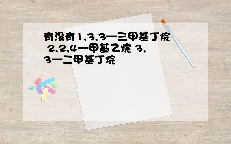 有没有1,3,3—三甲基丁烷 2,2,4—甲基乙烷 3,3—二甲基丁烷