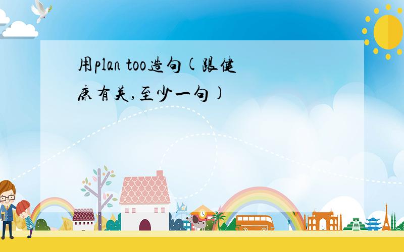 用plan too造句(跟健康有关,至少一句)