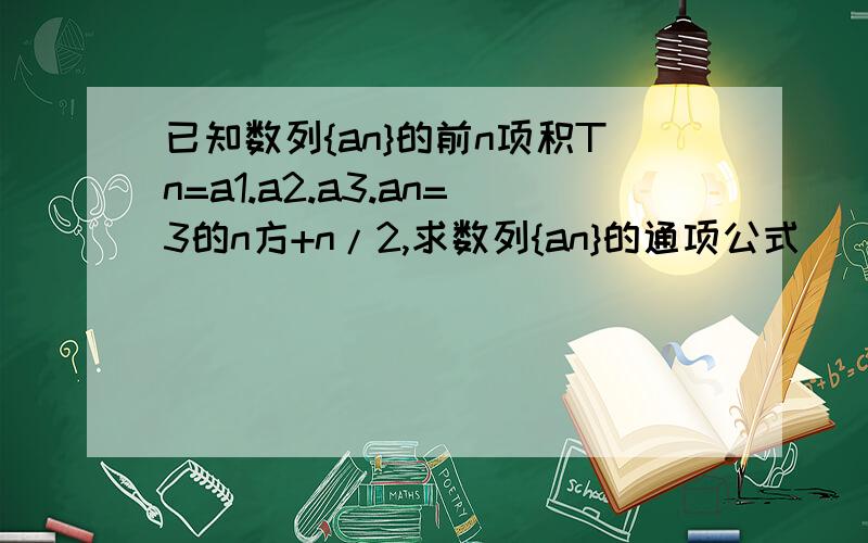 已知数列{an}的前n项积Tn=a1.a2.a3.an=3的n方+n/2,求数列{an}的通项公式