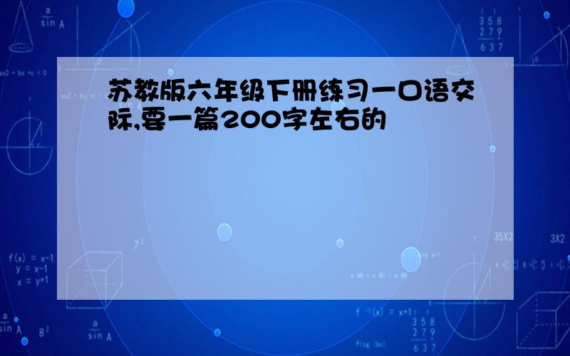 苏教版六年级下册练习一口语交际,要一篇200字左右的