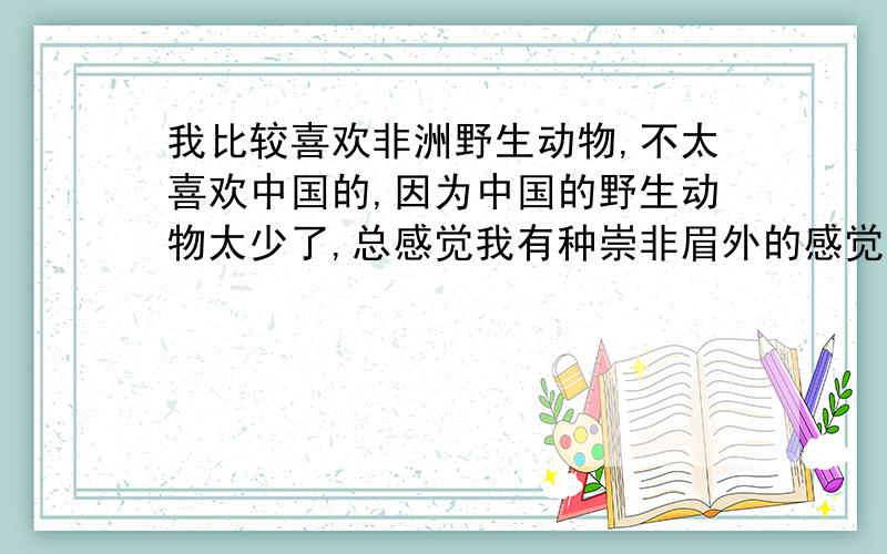 我比较喜欢非洲野生动物,不太喜欢中国的,因为中国的野生动物太少了,总感觉我有种崇非眉外的感觉,但是我觉得野生动物是全人类