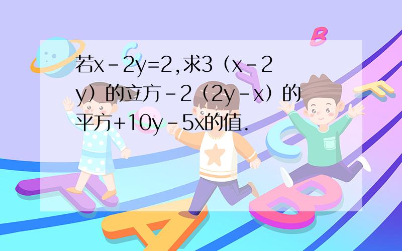 若x-2y=2,求3（x-2y）的立方-2（2y-x）的平方+10y-5x的值.