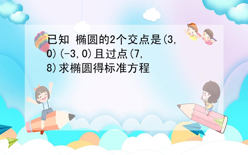 已知 椭圆的2个交点是(3,0)(-3,0)且过点(7,8)求椭圆得标准方程