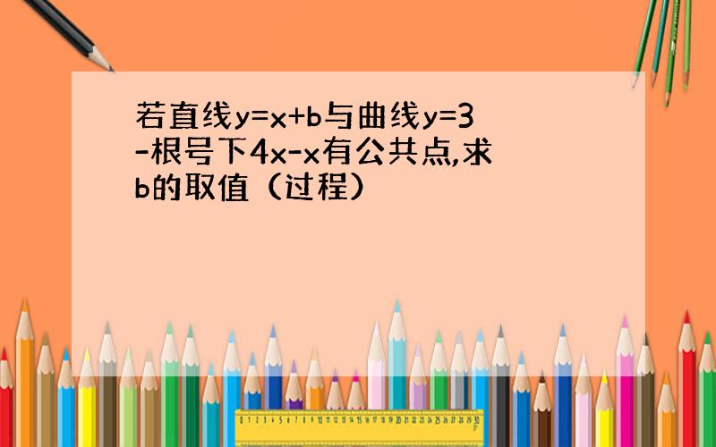 若直线y=x+b与曲线y=3-根号下4x-x有公共点,求b的取值（过程）