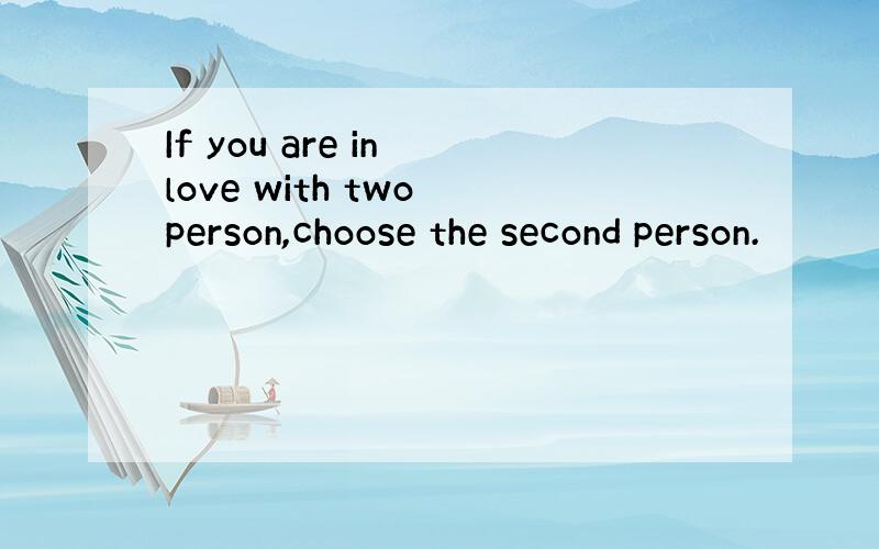 If you are in love with two person,choose the second person.