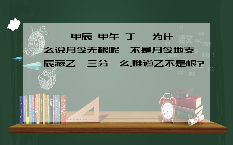 壬寅 甲辰 甲午 丁卯 为什么说月令无根呢,不是月令地支辰藏乙戊三分癸么.难道乙不是根?