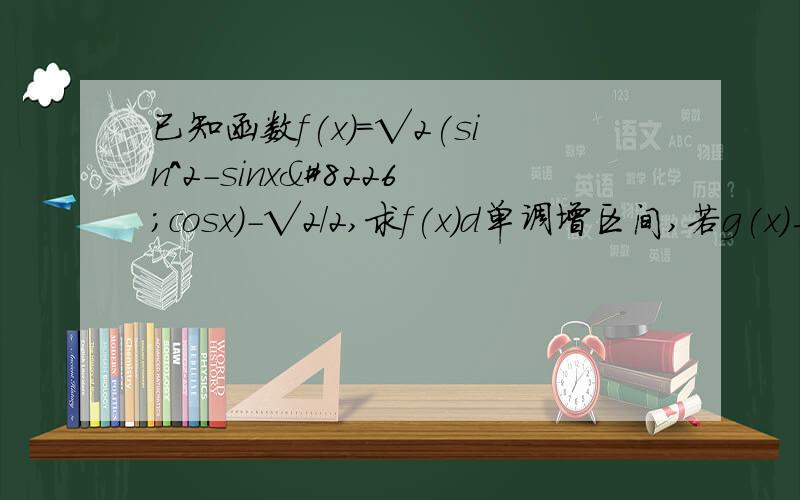 已知函数f(x)=√2(sin^2-sinx•cosx)-√2/2,求f(x)d单调增区间,若g(x)与f(