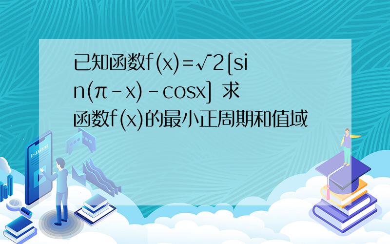 已知函数f(x)=√2[sin(π-x)-cosx] 求函数f(x)的最小正周期和值域