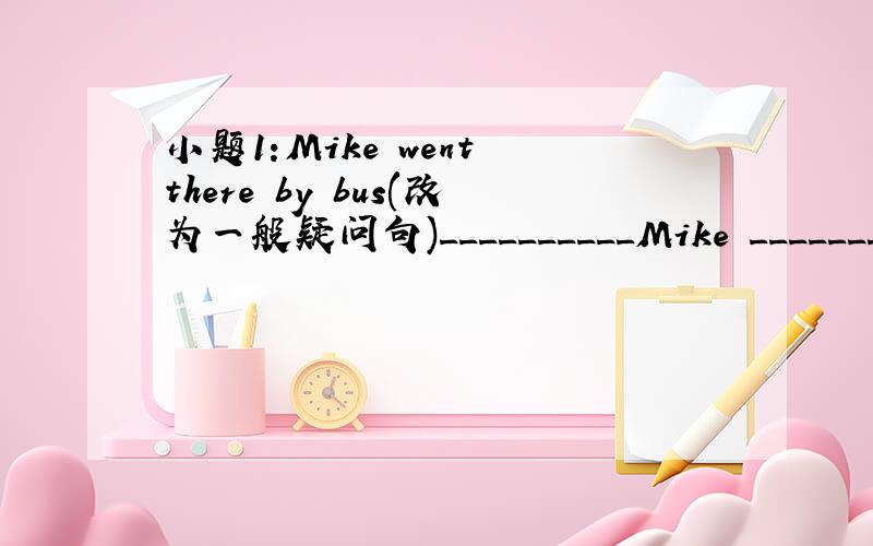 小题1:Mike went there by bus(改为一般疑问句)__________Mike _________t