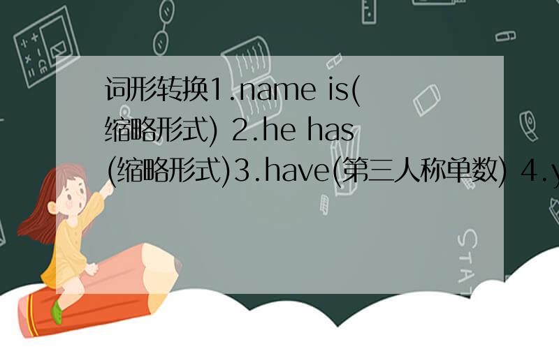 词形转换1.name is(缩略形式) 2.he has(缩略形式)3.have(第三人称单数) 4.you(复数)5.