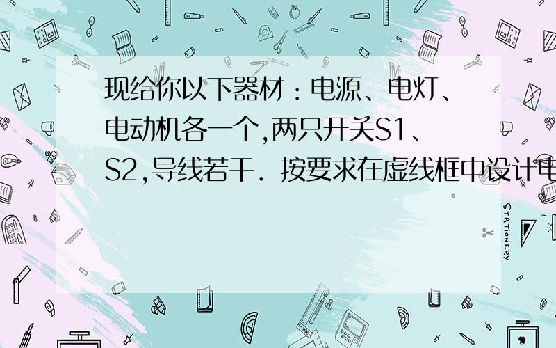 现给你以下器材：电源、电灯、电动机各一个,两只开关S1、S2,导线若干．按要求在虚线框中设计电路：开关S1、S2都闭合,