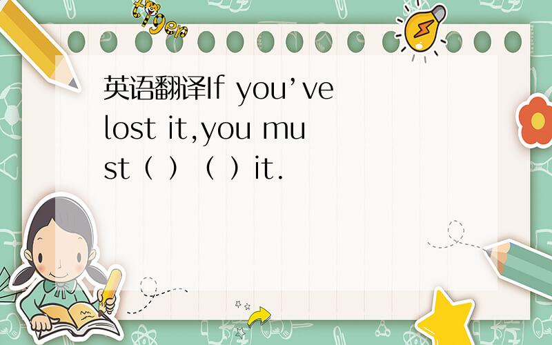 英语翻译If you’ve lost it,you must（ ）（ ）it.