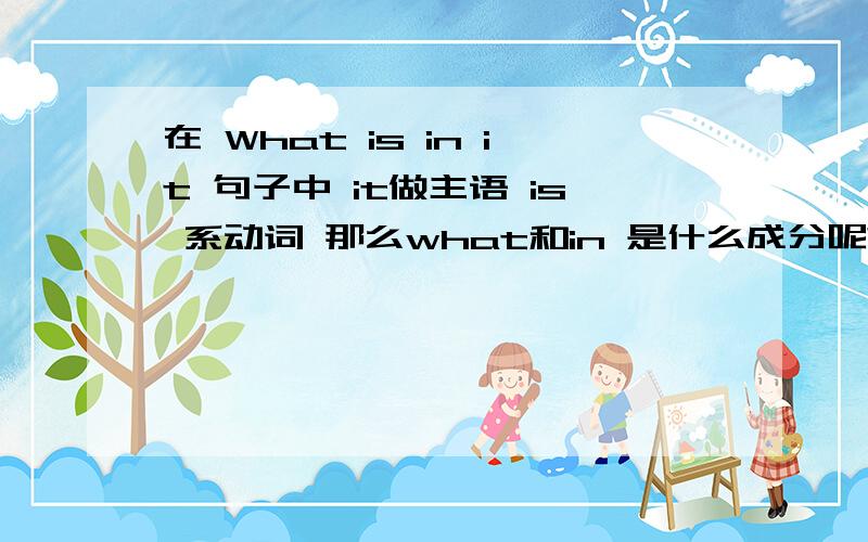 在 What is in it 句子中 it做主语 is 系动词 那么what和in 是什么成分呢?请老师指教