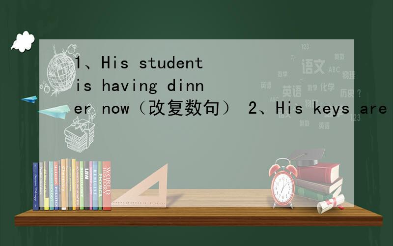 1、His student is having dinner now（改复数句） 2、His keys are on t