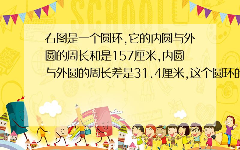 右图是一个圆环,它的内圆与外圆的周长和是157厘米,内圆与外圆的周长差是31.4厘米,这个圆环的面积是多少平方厘米?