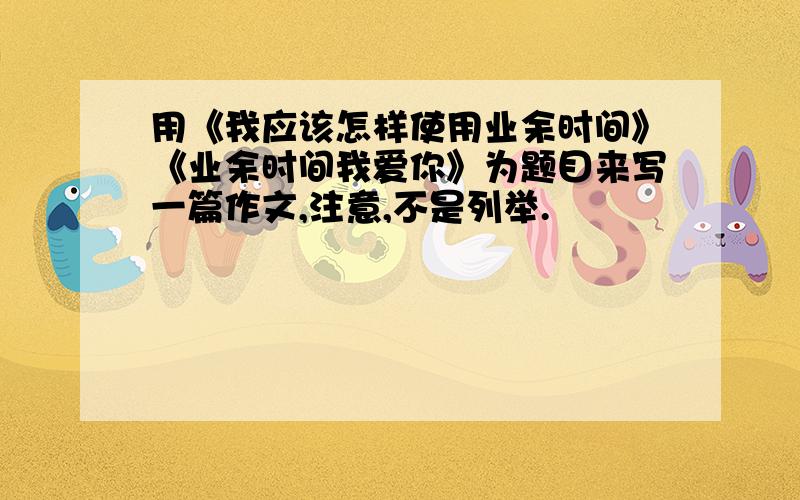 用《我应该怎样使用业余时间》《业余时间我爱你》为题目来写一篇作文,注意,不是列举.