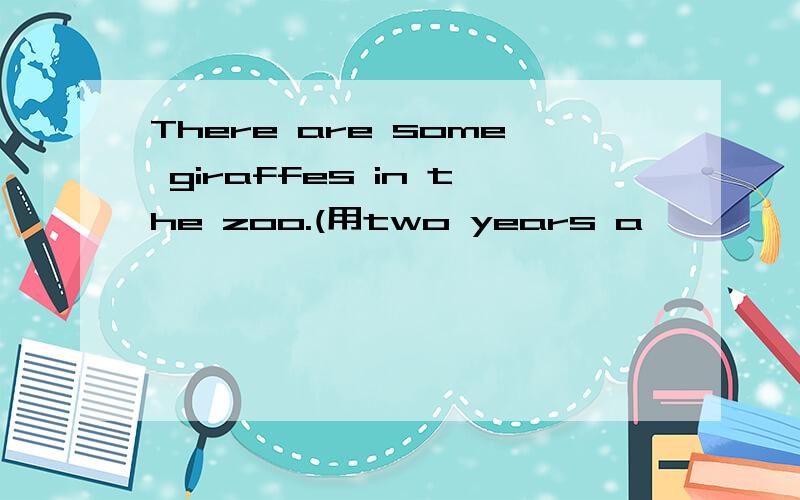 There are some giraffes in the zoo.(用two years a