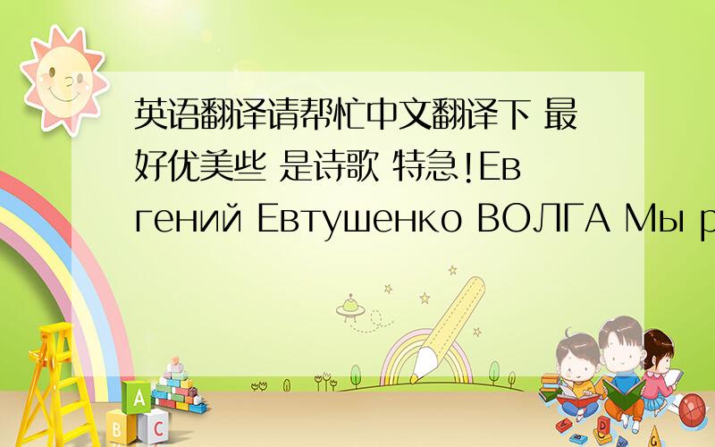 英语翻译请帮忙中文翻译下 最好优美些 是诗歌 特急!Евгений Евтушенко ВОЛГА Мы русские