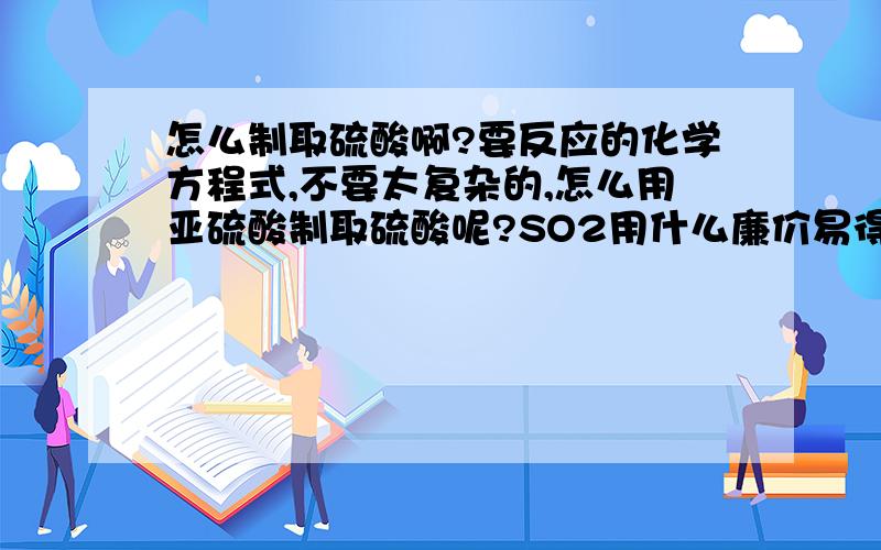 怎么制取硫酸啊?要反应的化学方程式,不要太复杂的,怎么用亚硫酸制取硫酸呢?SO2用什么廉价易得的催化剂成SO3呢?