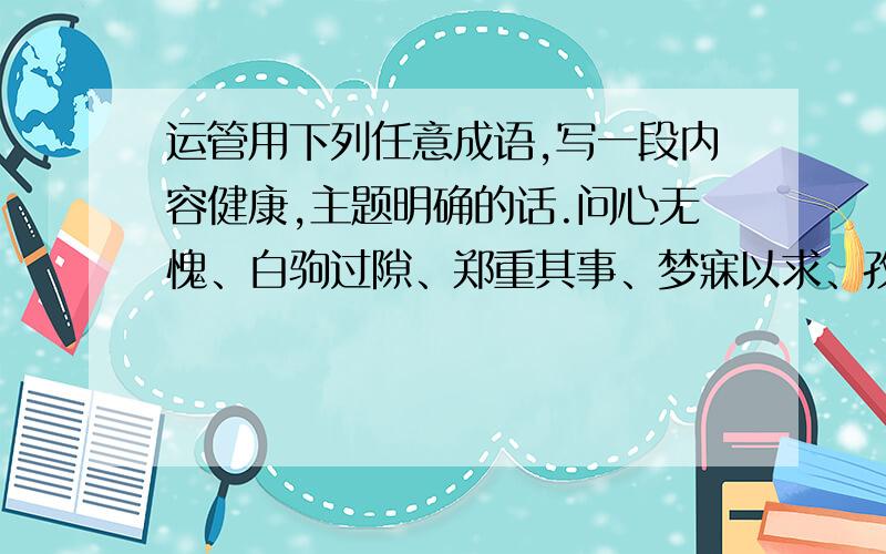 运管用下列任意成语,写一段内容健康,主题明确的话.问心无愧、白驹过隙、郑重其事、梦寐以求、孜孜不倦