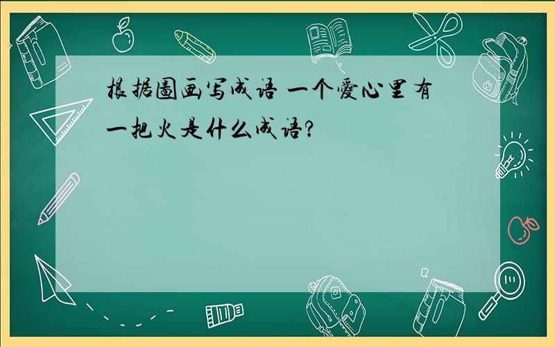 根据图画写成语 一个爱心里有一把火是什么成语?