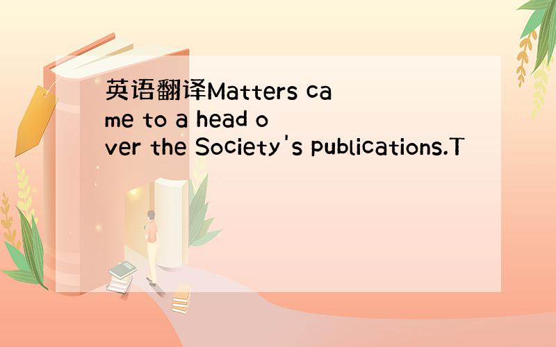 英语翻译Matters came to a head over the Society's publications.T