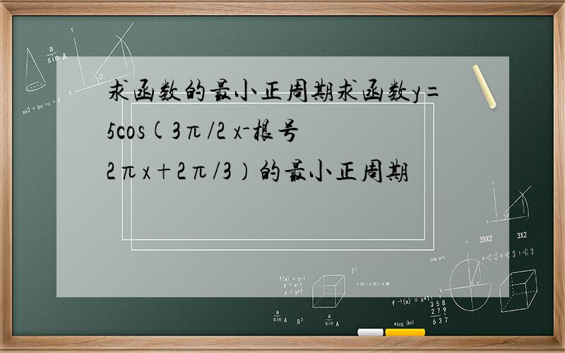 求函数的最小正周期求函数y=5cos(3π/2 x-根号2πx+2π/3）的最小正周期