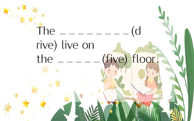 The ________(drive) live on the _____(five) floor.