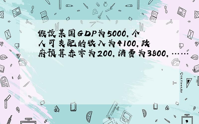 假设某国GDP为5000,个人可支配的收入为4100,政府预算赤字为200,消费为3800,……