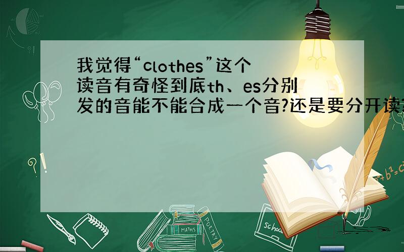 我觉得“clothes”这个读音有奇怪到底th、es分别发的音能不能合成一个音?还是要分开读?