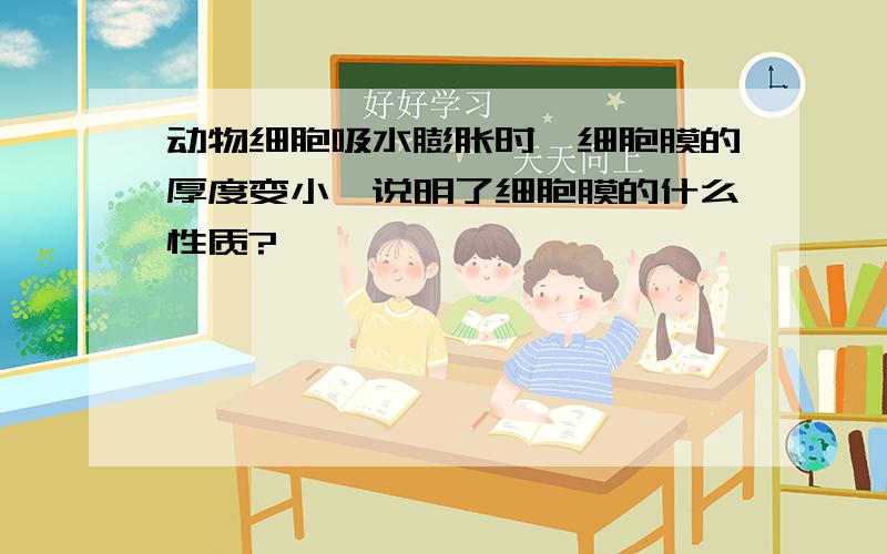 动物细胞吸水膨胀时,细胞膜的厚度变小,说明了细胞膜的什么性质?