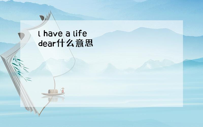 l have a life dear什么意思