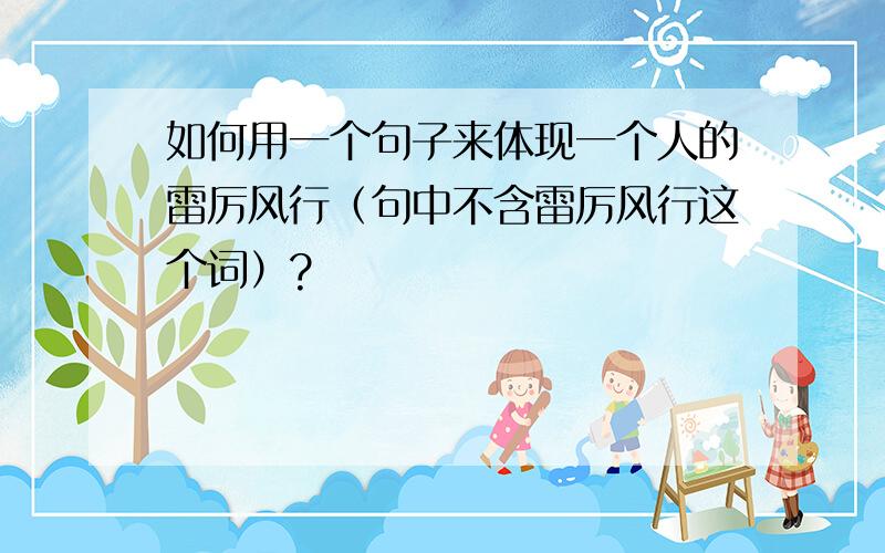 如何用一个句子来体现一个人的雷厉风行（句中不含雷厉风行这个词）?