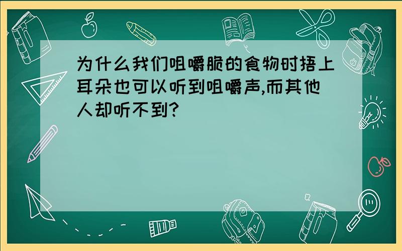 为什么我们咀嚼脆的食物时捂上耳朵也可以听到咀嚼声,而其他人却听不到?