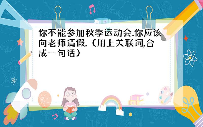 你不能参加秋季运动会.你应该向老师请假.（用上关联词,合成一句话)