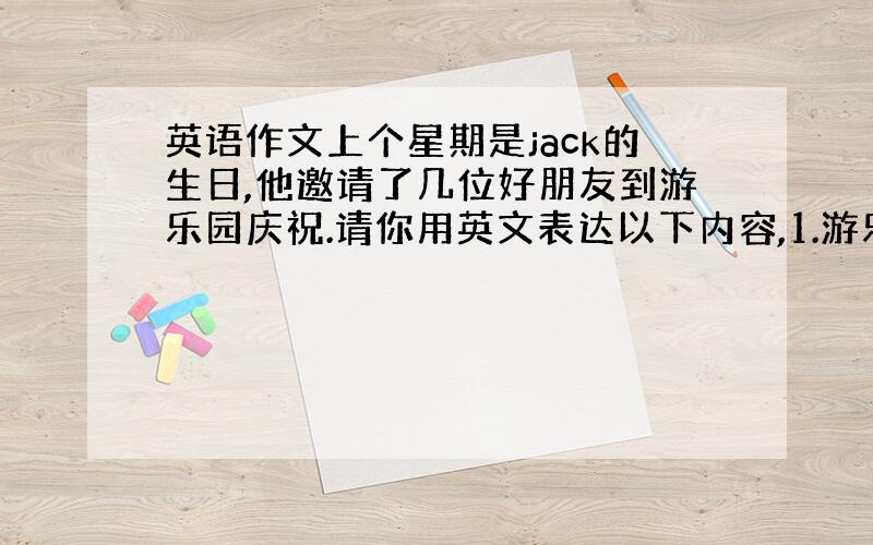 英语作文上个星期是jack的生日,他邀请了几位好朋友到游乐园庆祝.请你用英文表达以下内容,1.游乐园很热闹,很多父母陪孩