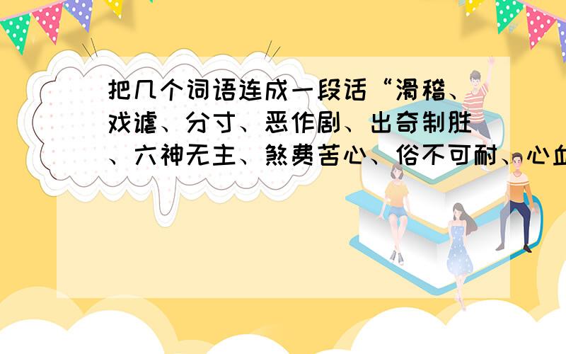 把几个词语连成一段话“滑稽、戏谑、分寸、恶作剧、出奇制胜、六神无主、煞费苦心、俗不可耐、心血来潮、言简意赅、刮目相看、盛