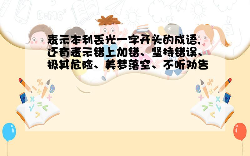 表示本利丢光一字开头的成语,还有表示错上加错、坚持错误、极其危险、美梦落空、不听劝告