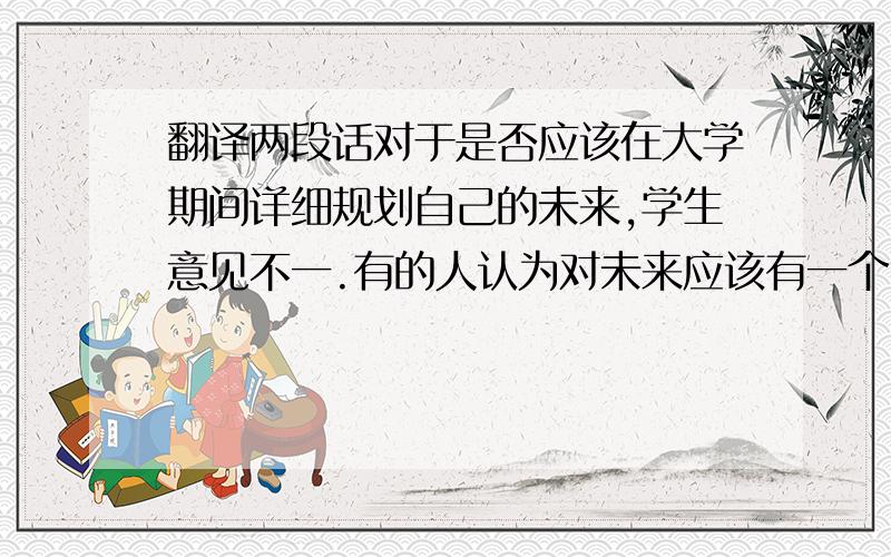 翻译两段话对于是否应该在大学期间详细规划自己的未来,学生意见不一.有的人认为对未来应该有一个明确的目标和详细的计划,为日