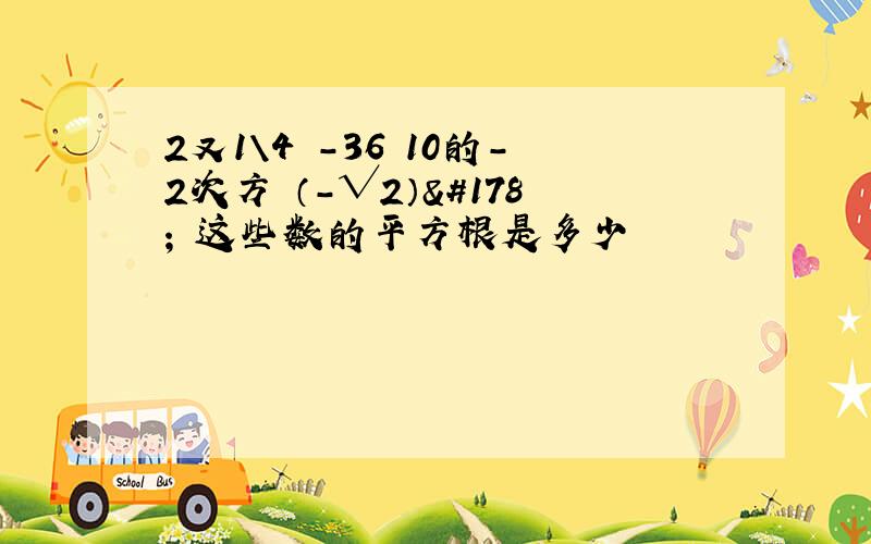 2又1\4 -36 10的-2次方 （-√2）² 这些数的平方根是多少