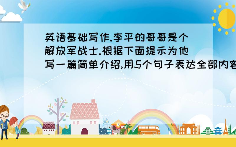 英语基础写作.李平的哥哥是个解放军战士.根据下面提示为他写一篇简单介绍,用5个句子表达全部内容